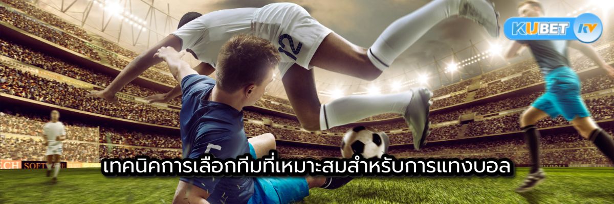 เทคนิคการเลือกทีมที่เหมาะสมสำหรับการแทงบอล
